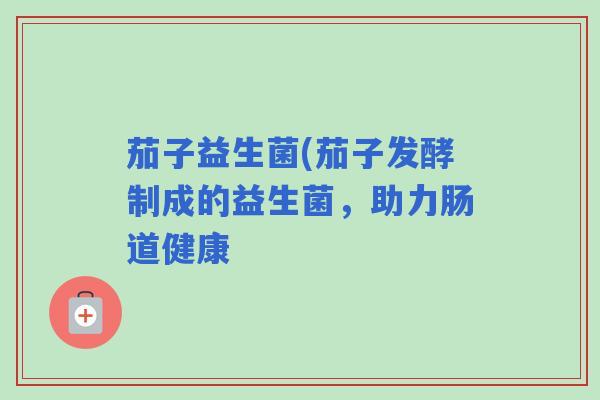 茄子益生菌(茄子发酵制成的益生菌，助力肠道健康