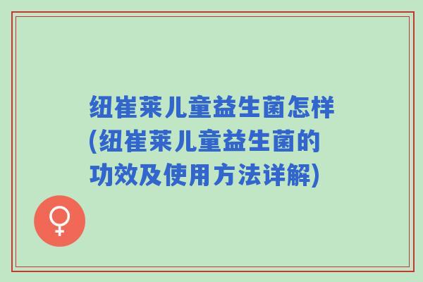 纽崔莱儿童益生菌怎样(纽崔莱儿童益生菌的功效及使用方法详解)