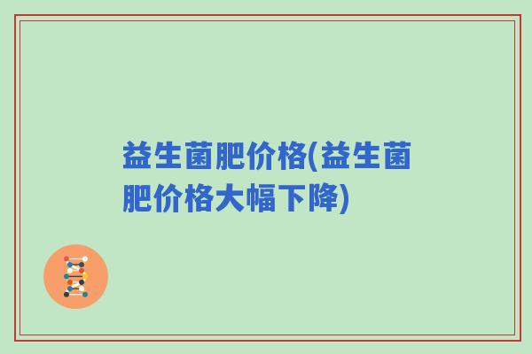 益生菌肥价格(益生菌肥价格大幅下降)