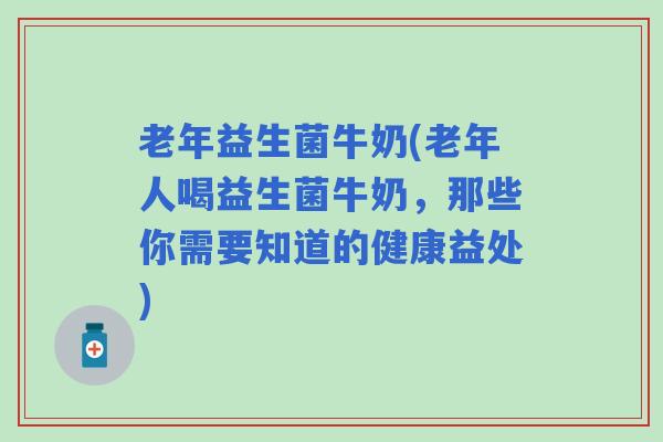 老年益生菌牛奶(老年人喝益生菌牛奶，那些你需要知道的健康益处)