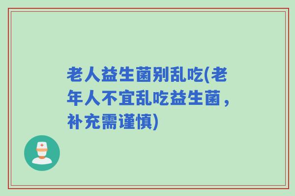 老人益生菌别乱吃(老年人不宜乱吃益生菌，补充需谨慎)
