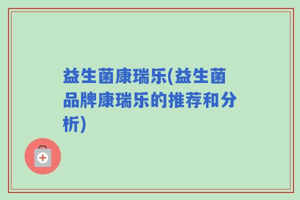 益生菌康瑞乐(益生菌品牌康瑞乐的推荐和分析)