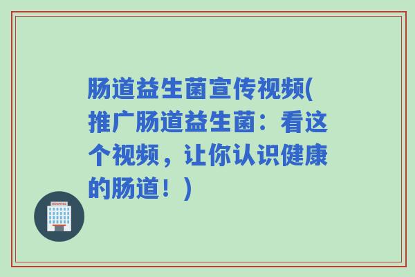 肠道益生菌宣传视频(推广肠道益生菌：看这个视频，让你认识健康的肠道！)