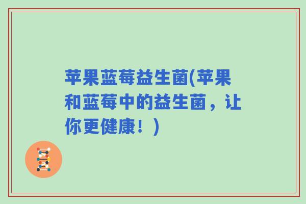 苹果蓝莓益生菌(苹果和蓝莓中的益生菌，让你更健康！)