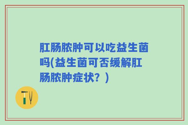 肛肠脓肿可以吃益生菌吗(益生菌可否缓解肛肠脓肿症状？)