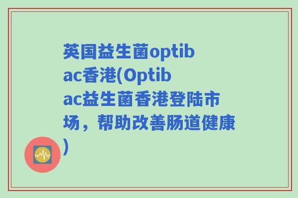 英国益生菌optibac香港(Optibac益生菌香港登陆市场，帮助改善肠道健康)