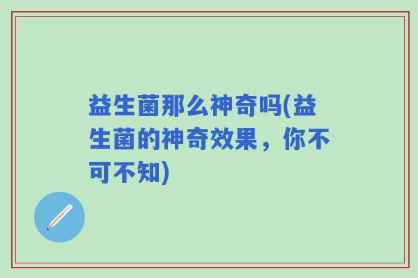 益生菌那么神奇吗(益生菌的神奇效果，你不可不知)