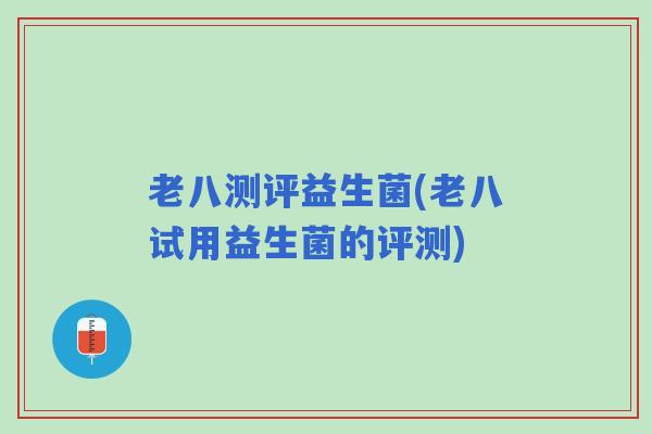 老八测评益生菌(老八试用益生菌的评测)