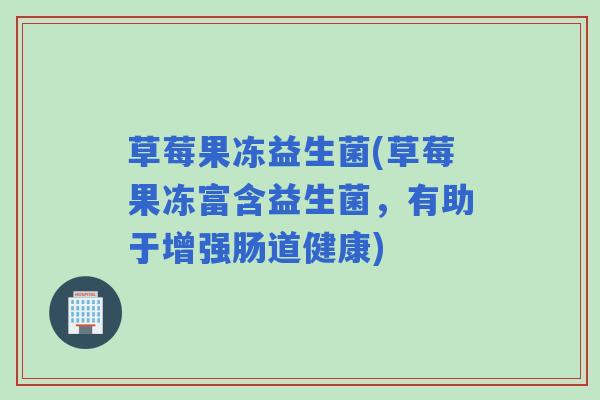 草莓果冻益生菌(草莓果冻富含益生菌，有助于增强肠道健康)
