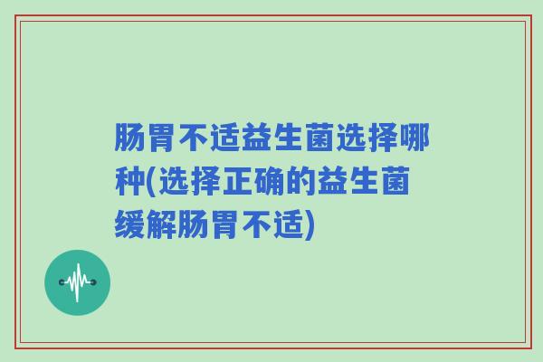 肠胃不适益生菌选择哪种(选择正确的益生菌缓解肠胃不适)