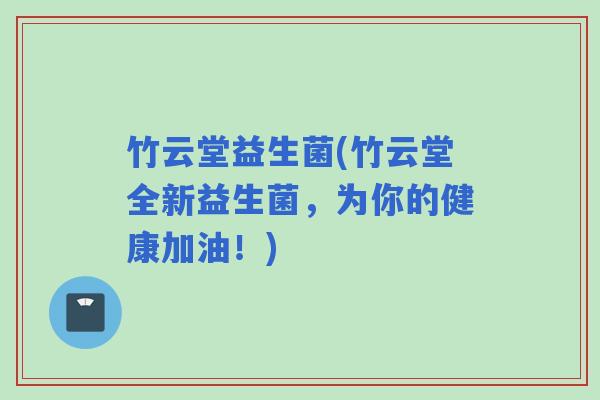 竹云堂益生菌(竹云堂全新益生菌，为你的健康加油！)