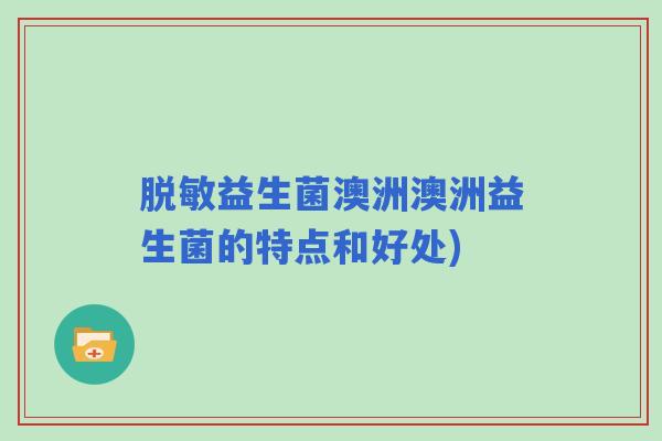脱敏益生菌澳洲澳洲益生菌的特点和好处)