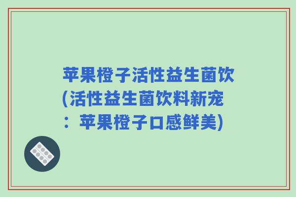 苹果橙子活性益生菌饮(活性益生菌饮料新宠：苹果橙子口感鲜美)