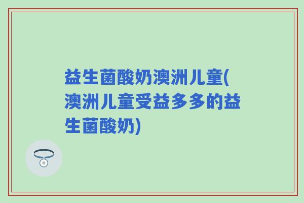 益生菌酸奶澳洲儿童(澳洲儿童受益多多的益生菌酸奶)