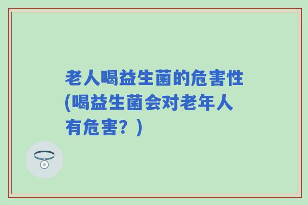 老人喝益生菌的危害性(喝益生菌会对老年人有危害？)
