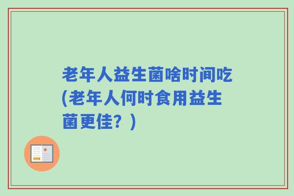 老年人益生菌啥时间吃(老年人何时食用益生菌更佳？)