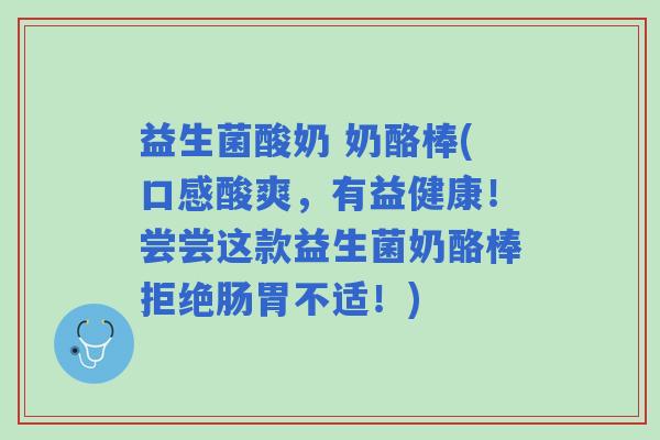 益生菌酸奶 奶酪棒(口感酸爽，有益健康！尝尝这款益生菌奶酪棒拒绝肠胃不适！)