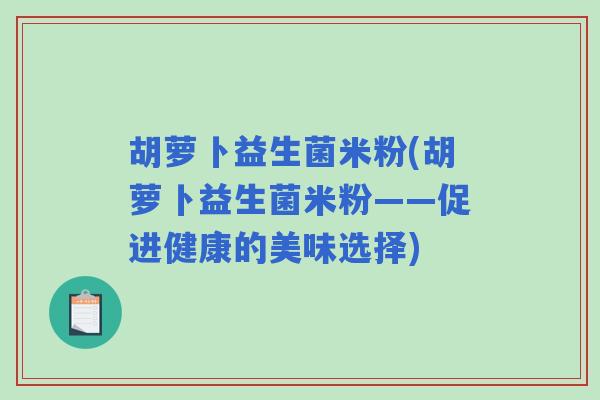 胡萝卜益生菌米粉(胡萝卜益生菌米粉——促进健康的美味选择)