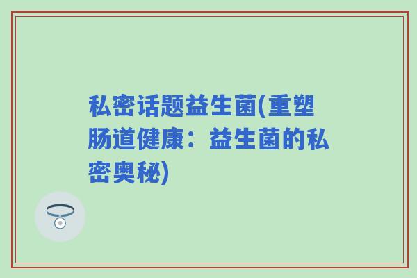 私密话题益生菌(重塑肠道健康：益生菌的私密奥秘)