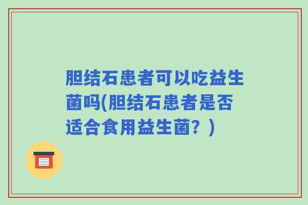 胆结石患者可以吃益生菌吗(胆结石患者是否适合食用益生菌？)