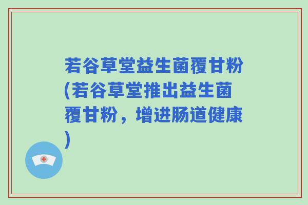 若谷草堂益生菌覆甘粉(若谷草堂推出益生菌覆甘粉，增进肠道健康)