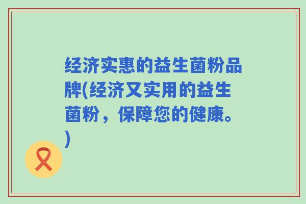 经济实惠的益生菌粉品牌(经济又实用的益生菌粉，保障您的健康。)