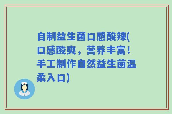 自制益生菌口感酸辣(口感酸爽，营养丰富！手工制作自然益生菌温柔入口)