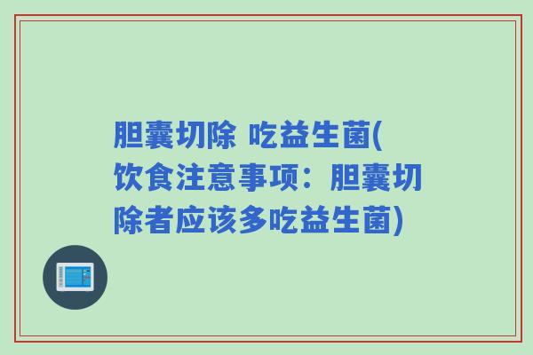 胆囊切除 吃益生菌(饮食注意事项：胆囊切除者应该多吃益生菌)