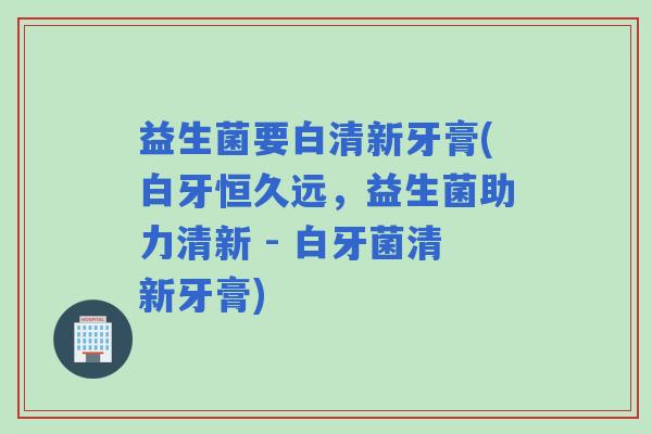 益生菌要白清新牙膏(白牙恒久远，益生菌助力清新 - 白牙菌清新牙膏)