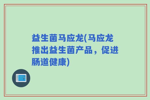 益生菌马应龙(马应龙推出益生菌产品，促进肠道健康)