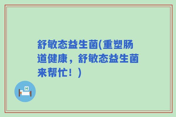 舒敏态益生菌(重塑肠道健康，舒敏态益生菌来帮忙！)