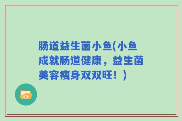 肠道益生菌小鱼(小鱼成就肠道健康，益生菌美容瘦身双双旺！)