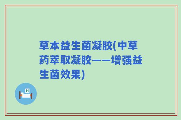 草本益生菌凝胶(中草药萃取凝胶——增强益生菌效果)