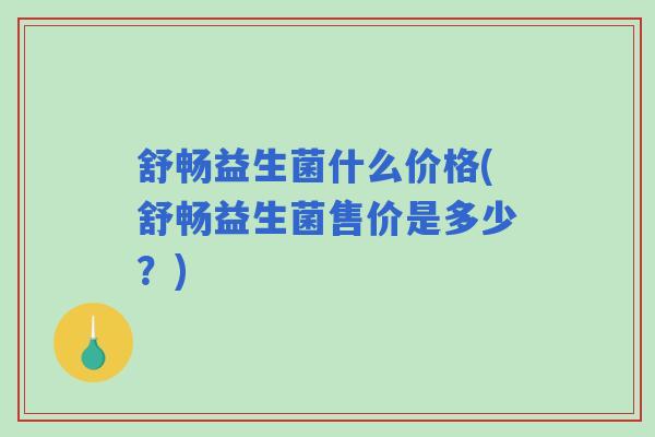 舒畅益生菌什么价格(舒畅益生菌售价是多少？)