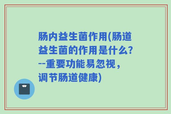 肠内益生菌作用(肠道益生菌的作用是什么？--重要功能易忽视，调节肠道健康)