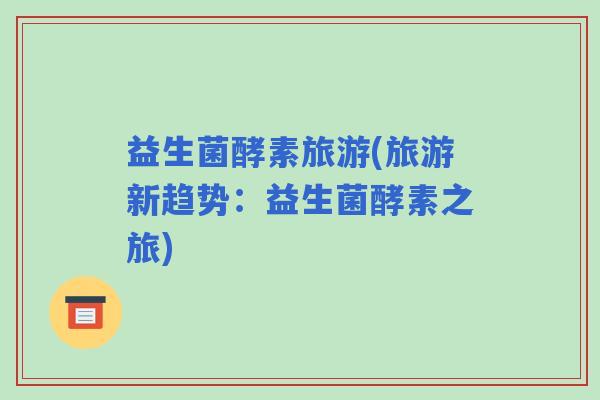 益生菌酵素旅游(旅游新趋势：益生菌酵素之旅)