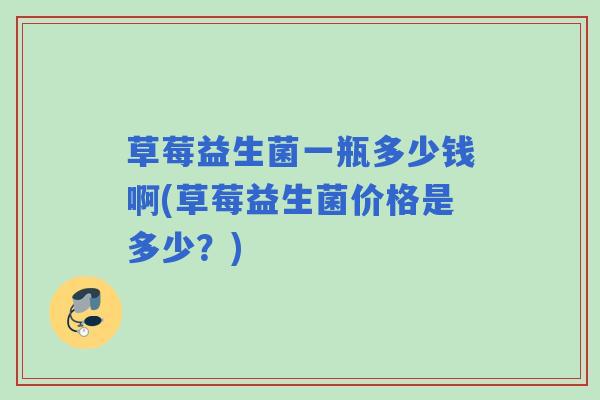 草莓益生菌一瓶多少钱啊(草莓益生菌价格是多少？)
