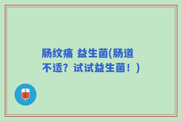 肠纹痛 益生菌(肠道不适？试试益生菌！)