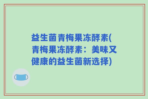 益生菌青梅果冻酵素(青梅果冻酵素：美味又健康的益生菌新选择)