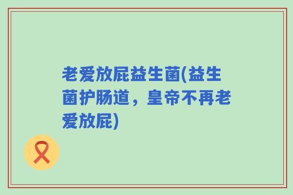 老爱放屁益生菌(益生菌护肠道，皇帝不再老爱放屁)