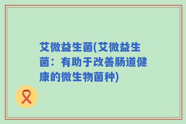 艾微益生菌(艾微益生菌：有助于改善肠道健康的微生物菌种)