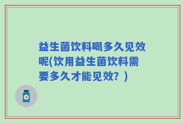 益生菌饮料喝多久见效呢(饮用益生菌饮料需要多久才能见效？)