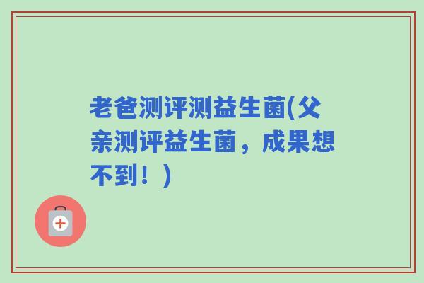 老爸测评测益生菌(父亲测评益生菌，成果想不到！)