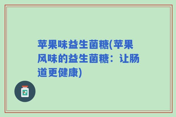苹果味益生菌糖(苹果风味的益生菌糖：让肠道更健康)