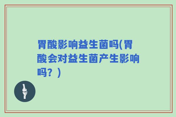 胃酸影响益生菌吗(胃酸会对益生菌产生影响吗？)