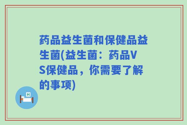 药品益生菌和保健品益生菌(益生菌：药品VS保健品，你需要了解的事项)