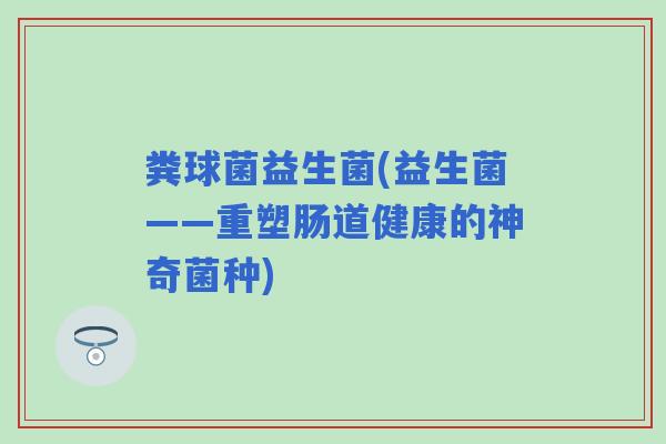 粪球菌益生菌(益生菌——重塑肠道健康的神奇菌种)