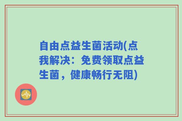 自由点益生菌活动(点我解决：免费领取点益生菌，健康畅行无阻)