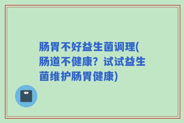 肠胃不好益生菌调理(肠道不健康？试试益生菌维护肠胃健康)