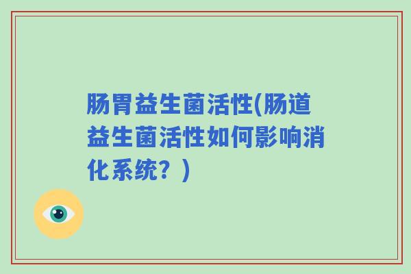 肠胃益生菌活性(肠道益生菌活性如何影响消化系统？)